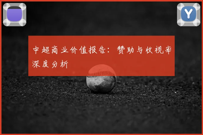 中超商业价值报告：赞助与收视率深度分析