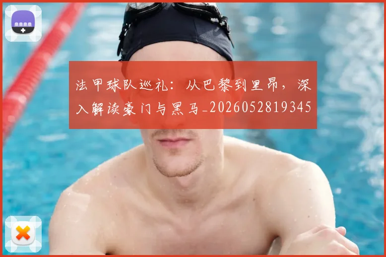 法甲球队巡礼：从巴黎到里昂，深入解读豪门与黑马_20260528193451