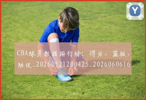 CBA球员数据排行榜:得分、篮板、助攻_20260521200425_20260606165255