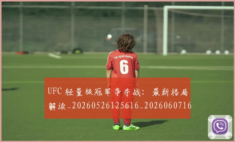 UFC 轻量级冠军争夺战：最新格局解读_20260526125616_20260607160441
