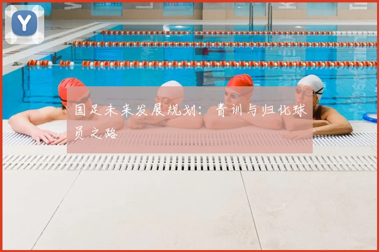 国足未来发展规划：青训与归化球员之路