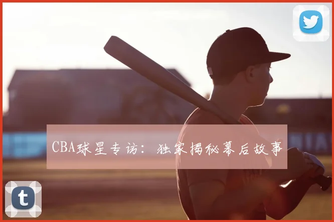 CBA球星专访:独家揭秘幕后故事
