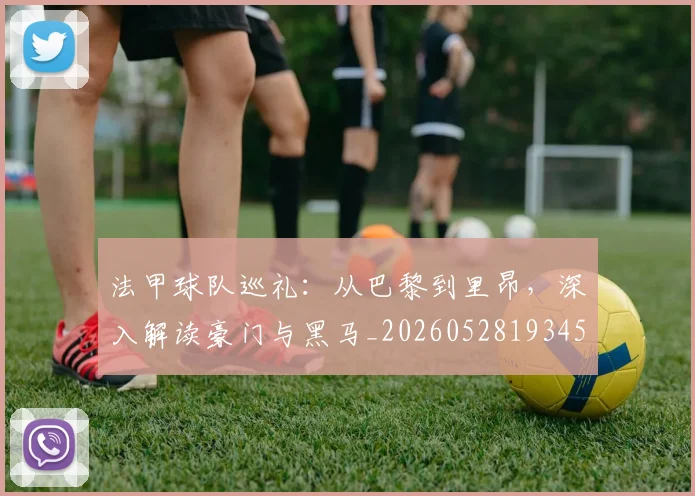 法甲球队巡礼：从巴黎到里昂，深入解读豪门与黑马_20260528193451