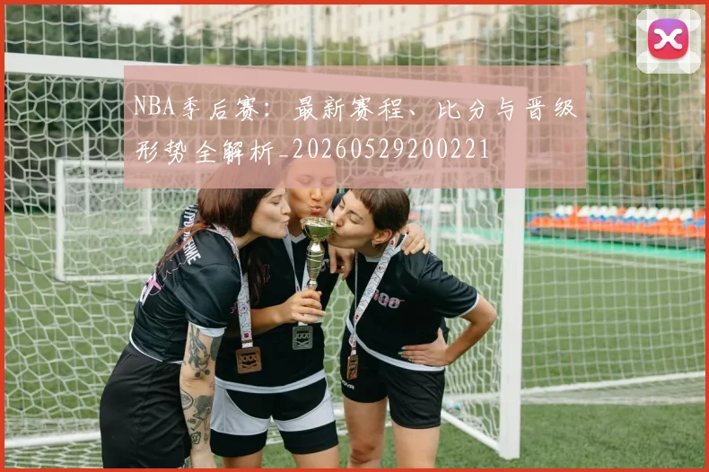 NBA季后赛:最新赛程、比分与晋级形势全解析_20260529200221