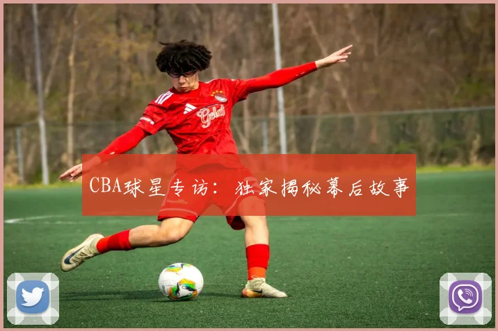 CBA球星专访:独家揭秘幕后故事