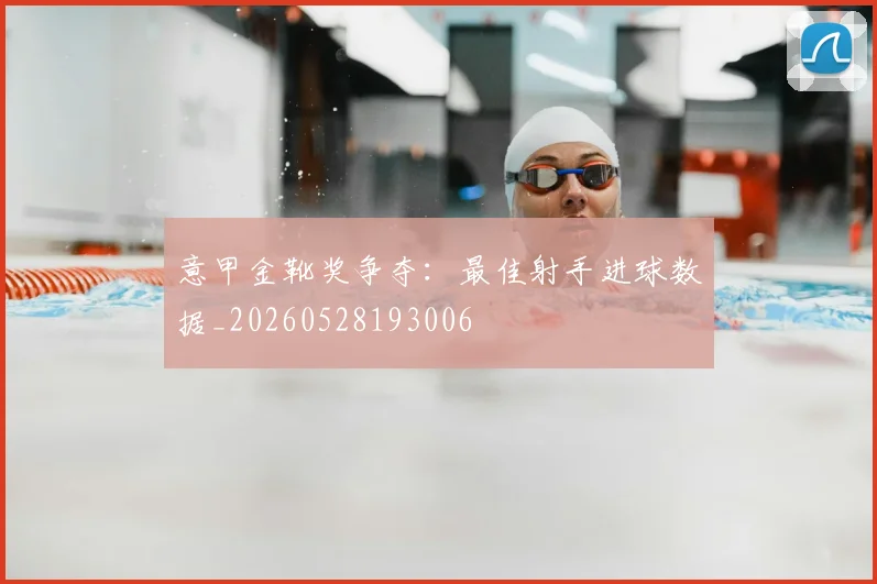 意甲金靴奖争夺：最佳射手进球数据_20260528193006