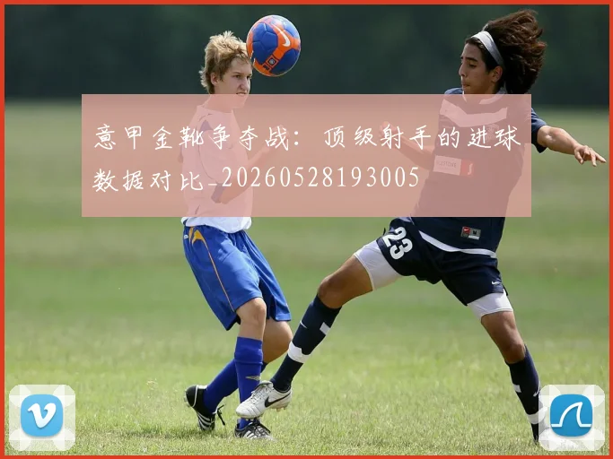意甲金靴争夺战：顶级射手的进球数据对比_20260528193005
